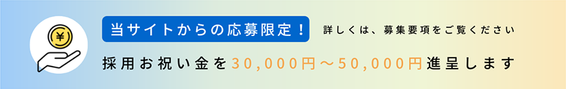 当サイトからの応募限定！詳しくは、募集要項をご覧ください 採用お祝い金を30,000円～50,000円進呈します